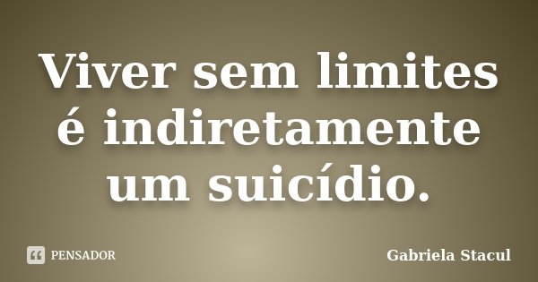 Viver sem limites é indiretamente um suicídio.... Frase de Gabriela Stacul.