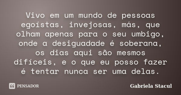 Vivo em um mundo de pessoas egoístas, invejosas, más, que olham apenas para o seu umbigo, onde a desiguadade é soberana, os dias aqui são mesmos difíceis, e o q... Frase de Gabriela Stacul.