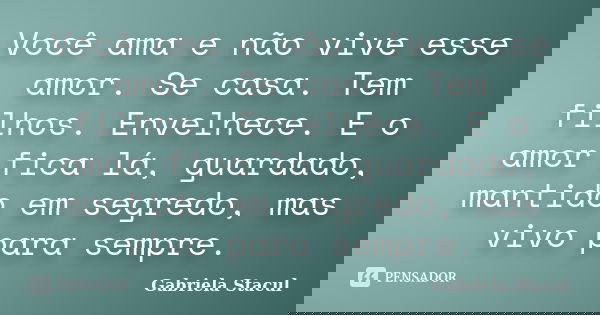Você ama e não vive esse amor. Se casa. Tem filhos. Envelhece. E o amor fica lá, guardado, mantido em segredo, mas vivo para sempre.... Frase de Gabriela Stacul.