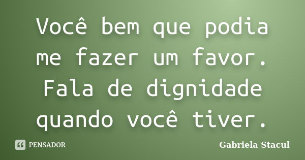 Você bem que podia me fazer um favor. Fala de dignidade quando você tiver.... Frase de Gabriela Stacul.