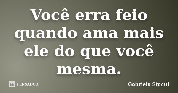 Você erra feio quando ama mais ele do que você mesma.... Frase de Gabriela Stacul.