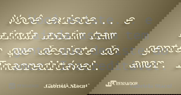 Você existe... e ainda assim tem gente que desiste do amor. Inacreditável.... Frase de Gabriela Stacul.