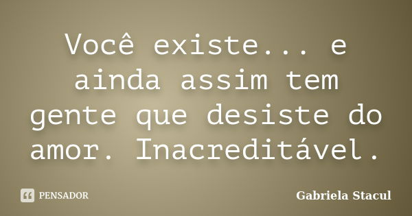 Você existe... e ainda assim tem gente que desiste do amor. Inacreditável.... Frase de Gabriela Stacul.