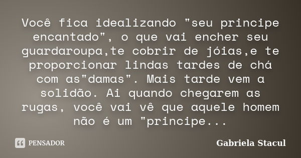 Você fica idealizando "seu principe encantado", o que vai encher seu guardaroupa,te cobrir de jóias,e te proporcionar lindas tardes de chá com as"... Frase de Gabriela Stacul.