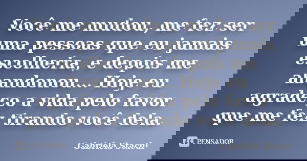 Você me mudou, me fez ser uma pessoas que eu jamais escolheria, e depois me abandonou... Hoje eu agradeço a vida pelo favor que me fez tirando você dela.... Frase de Gabriela Stacul.