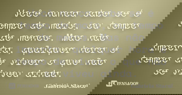 Você nunca sabe se é tempo de mais, ou tempo de menos. Mas não importa, qualquer hora é tempo de viver o que não se viveu ainda.... Frase de Gabriela Stacul.