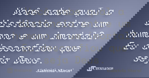 Você sabe qual a distância entre um humano e um imortal? Eu desconfiou que seja Deus.... Frase de Gabriela Stacul.