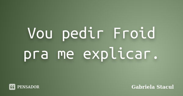 Vou pedir Froid pra me explicar.... Frase de Gabriela Stacul.