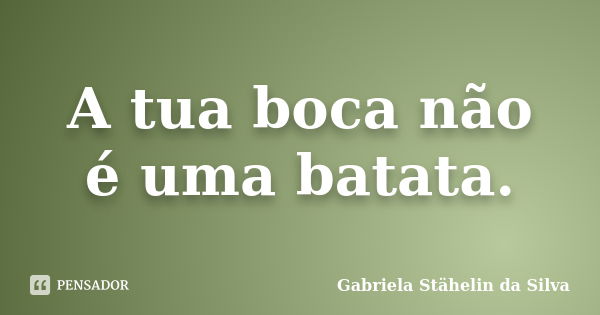 A tua boca não é uma batata.... Frase de Gabriela Stähelin da Silva.