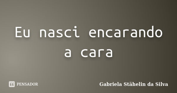 Eu nasci encarando a cara... Frase de Gabriela Stähelin da Silva.