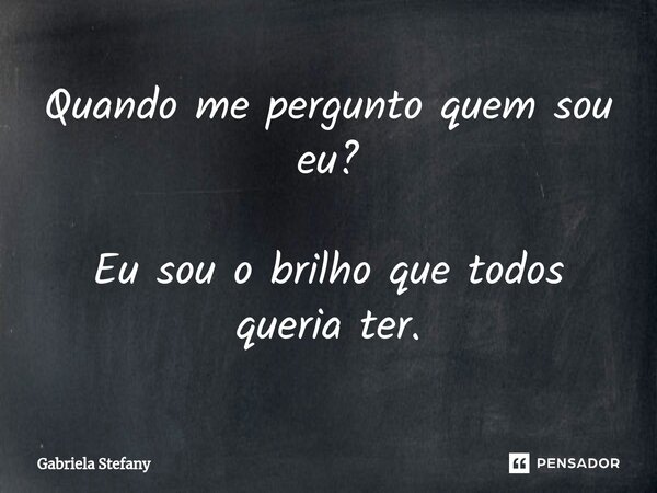 Quando me pergunto quem sou eu? Eu sou o brilho que todos queria ter.⁠... Frase de Gabriela Stefany.