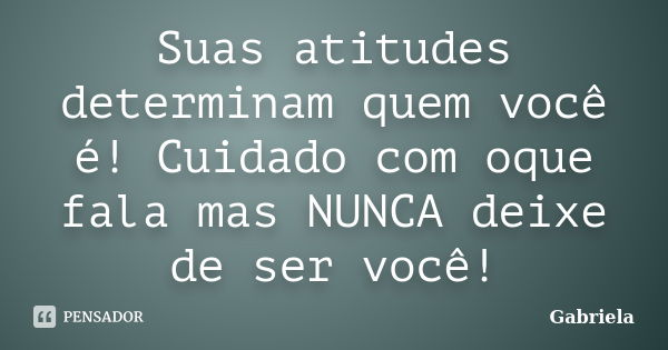 Suas atitudes determinam quem você é! Cuidado com oque fala mas NUNCA deixe de ser você!... Frase de gabriela.