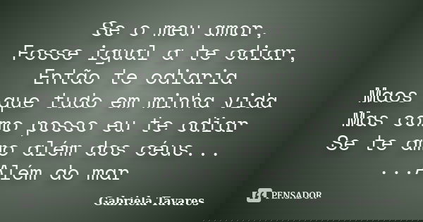 Se o meu amor, Fosse igual a te odiar, Então te odiaria Maos que tudo em minha vida Mas como posso eu te odiar Se te amo além dos céus... ...Além do mar... Frase de Gabriela Tavares.