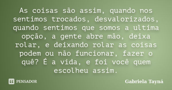 As coisas são assim, quando nos sentimos trocados, desvalorizados, quando sentimos que somos a ultima opção, a gente abre mão, deixa rolar, e deixando rolar as ... Frase de Gabriela Tayná.