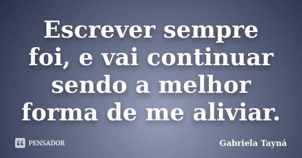 Escrever sempre foi, e vai continuar sendo a melhor forma de me aliviar.... Frase de Gabriela Tayná.