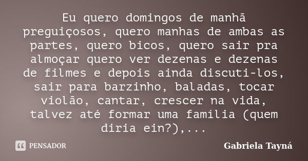 Eu quero domingos de manhã preguiçosos, quero manhas de ambas as partes, quero bicos, quero sair pra almoçar quero ver dezenas e dezenas de filmes e depois aind... Frase de Gabriela Tayná.