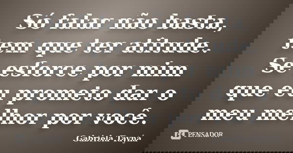 Só falar não basta, tem que ter atitude. Se esforce por mim que eu prometo dar o meu melhor por você.... Frase de Gabriela Tayná.