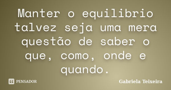 Manter o equilibrio talvez seja uma mera questão de saber o que, como, onde e quando.... Frase de Gabriela Teixeira.