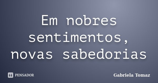 Em nobres sentimentos, novas sabedorias... Frase de Gabriela Tomaz.
