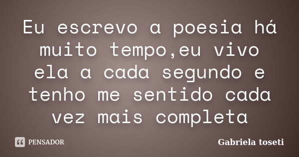 Eu escrevo a poesia há muito tempo,eu vivo ela a cada segundo e tenho me sentido cada vez mais completa... Frase de Gabriela toseti.