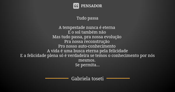 Tudo passa A tempestade nunca é eterna E o sol também não Mas tudo passa, pra nossa evolução Pra nossa reconstrução Pro nosso auto-conhecimento A vida é uma bus... Frase de Gabriela Toseti.