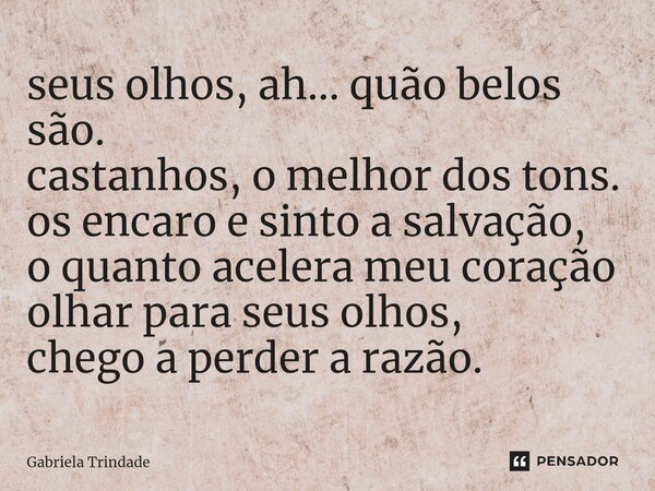 ⁠seus olhos, ah... quão belos são. castanhos, o melhor dos tons. os encaro e sinto a salvação, o quanto acelera meu coração olhar para seus olhos, chego a perde... Frase de Gabriela Trindade.