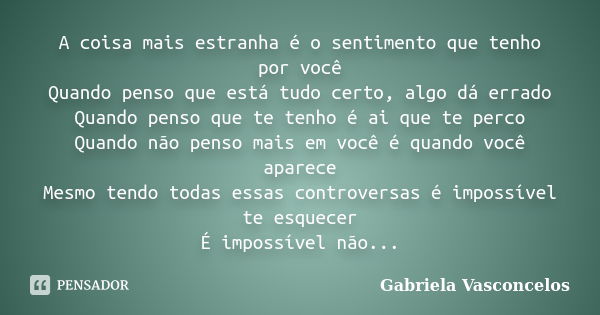 A coisa mais estranha é o sentimento que tenho por você Quando penso que está tudo certo, algo dá errado Quando penso que te tenho é ai que te perco Quando não ... Frase de Gabriela Vasconcelos.