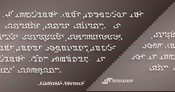 A amizade não precisa de cordas para durar, o próprio coração permanece, sem nada para segurar,pois se a amizade for embora, a dor vai começar.... Frase de Gabriela Verruck.