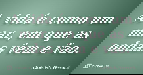 A vida é como um mar, em que as ondas vêm e vão.... Frase de Gabriela Verruck.