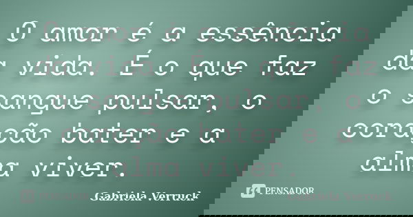 O amor é a essência da vida. É o que faz o sangue pulsar, o coração bater e a alma viver.... Frase de Gabriela Verruck.