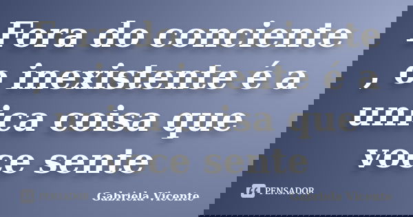 Fora do conciente , o inexistente é a unica coisa que voce sente... Frase de Gabriela Vicente.