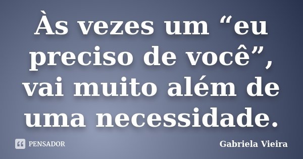 Às vezes um “eu preciso de você”, vai muito além de uma necessidade.... Frase de Gabriela Vieira.