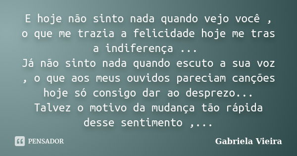 E hoje não sinto nada quando vejo você , o que me trazia a felicidade hoje me tras a indiferença ... Já não sinto nada quando escuto a sua voz , o que aos meus ... Frase de Gabriela Vieira.