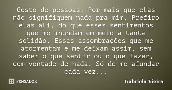 Gosto de pessoas. Por mais que elas não signifiquem nada pra mim. Prefiro elas ali, do que esses sentimentos que me inundam em meio a tanta solidão. Essas assom... Frase de Gabriela Vieira.