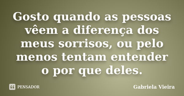 Gosto quando as pessoas vêem a diferença dos meus sorrisos, ou pelo menos tentam entender o por que deles.... Frase de Gabriela Vieira.