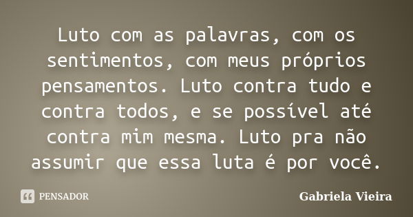 Luto com as palavras, com os sentimentos, com meus próprios pensamentos. Luto contra tudo e contra todos, e se possível até contra mim mesma. Luto pra não assum... Frase de Gabriela Vieira.