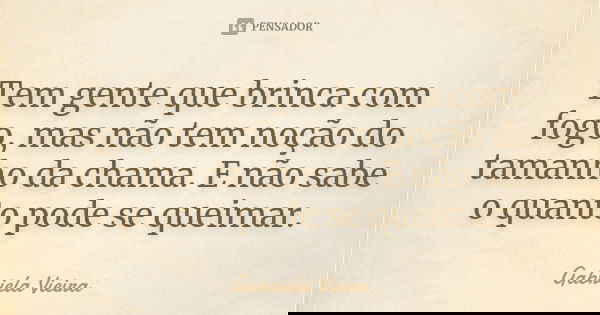 Tem gente que brinca com fogo, mas não tem noção do tamanho da chama. E não sabe o quanto pode se queimar.... Frase de Gabriela Vieira.