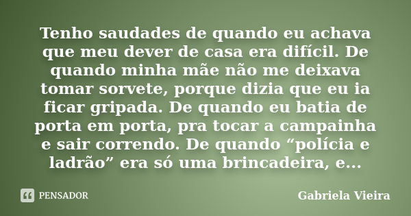 Tenho saudades de quando eu achava que meu dever de casa era difícil. De quando minha mãe não me deixava tomar sorvete, porque dizia que eu ia ficar gripada. De... Frase de Gabriela Vieira.