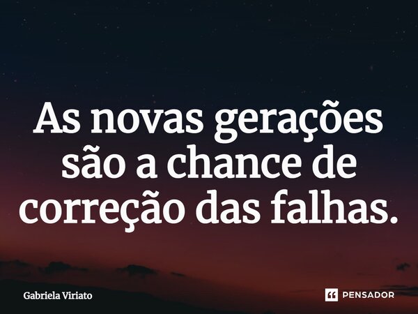 ⁠As novas gerações são a chance de correção das falhas.... Frase de Gabriela Viriato.