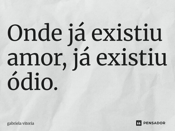 Onde já existiu amor, já existiu ódio.... Frase de gabriela vitoria.
