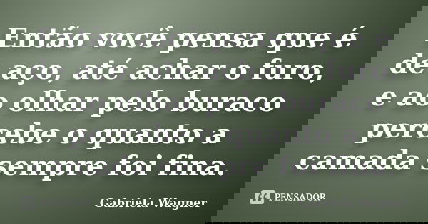 Então você pensa que é de aço, até achar o furo, e ao olhar pelo buraco percebe o quanto a camada sempre foi fina.... Frase de Gabriela Wagner.