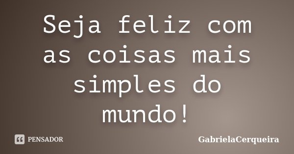 Seja feliz com as coisas mais simples do mundo!... Frase de GabrielaCerqueira.