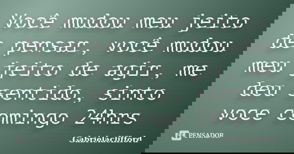Você mudou meu jeito de pensar, você mudou meu jeito de agir, me deu sentido, sinto voce comingo 24hrs... Frase de Gabrielaclifford.