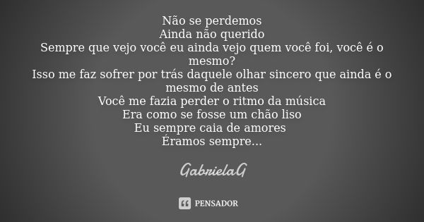 Não se perdemos
Ainda não querido
Sempre que vejo você eu ainda vejo quem você foi, você é o mesmo?
Isso me faz sofrer por trás daquele olhar sincero que ainda ... Frase de GabrielaG.