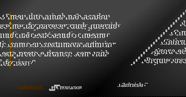 O meu luto ainda não acabou
Você me faz parecer rude, querido
O mundo não está sendo o mesmo
Colorido, como eu costumava admirar Agora ele esta preto e branco, ... Frase de GabrielaG.