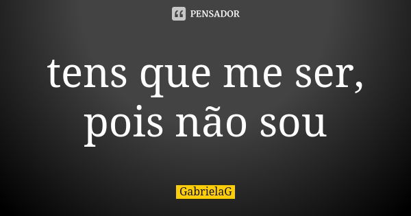 tens que me ser, pois não sou... Frase de GabrielaG.