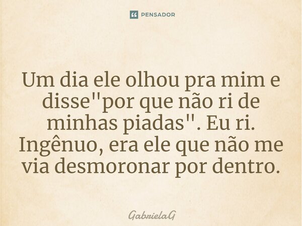 Um dia ele olhou pra mim e disse "por que não ri de minhas piadas". Eu ri. Ingênuo, era ele que não me via desmoronar por dentro.... Frase de GabrielaG.