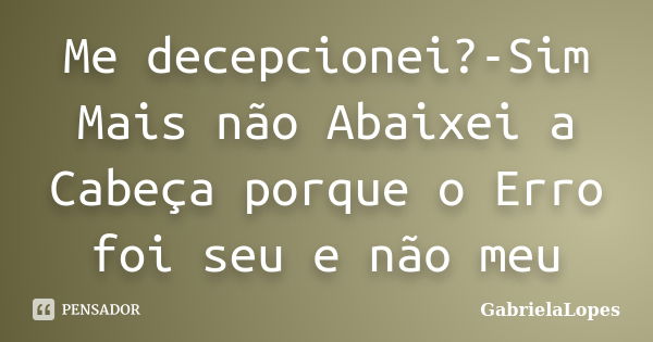 Me decepcionei?-Sim Mais não Abaixei a Cabeça porque o Erro foi seu e não meu... Frase de GabrielaLopes.