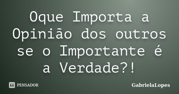 Oque Importa a Opinião dos outros se o Importante é a Verdade?!... Frase de GabrielaLopes.