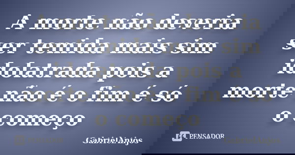 A morte não deveria ser temida mais sim idolatrada pois a morte não é o fim é só o começo... Frase de GabrielAnjos.